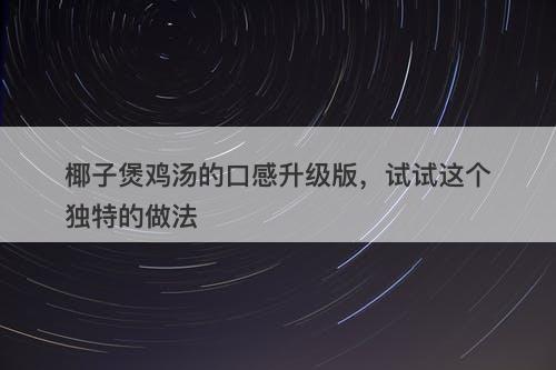 椰子煲鸡汤的口感升级版，试试这个独特的做法