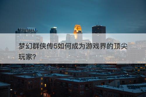 梦幻群侠传5如何成为游戏界的顶尖玩家？