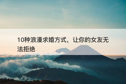 10种浪漫求婚方式，让你的女友无法拒绝