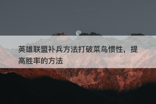 英雄联盟补兵方法打破菜鸟惯性，提高胜率的方法