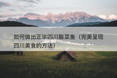 如何做出正宗四川酸菜鱼（完美呈现四川美食的方法）