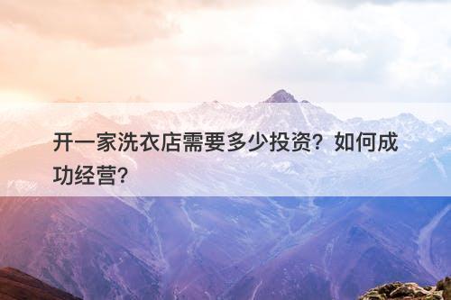 开一家洗衣店需要多少投资？如何成功经营？