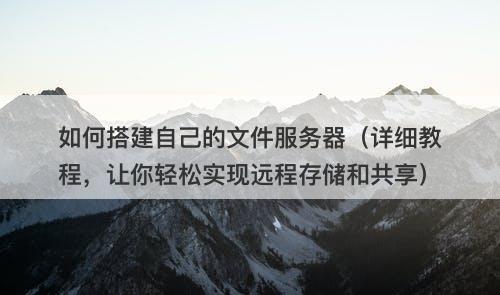 如何搭建自己的文件服务器（详细教程，让你轻松实现远程存储和共享）