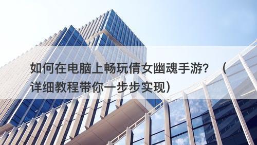 如何在电脑上畅玩倩女幽魂手游？（详细教程带你一步步实现）-图1