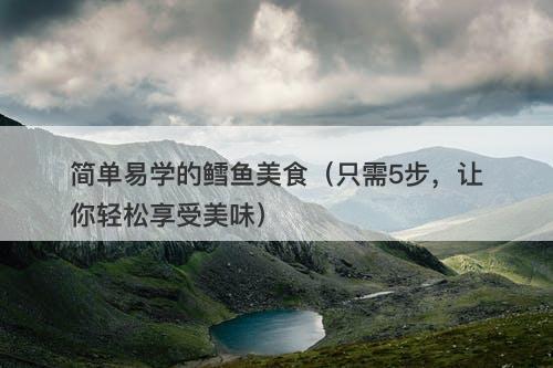 简单易学的鳕鱼美食（只需5步，让你轻松享受美味）-图1