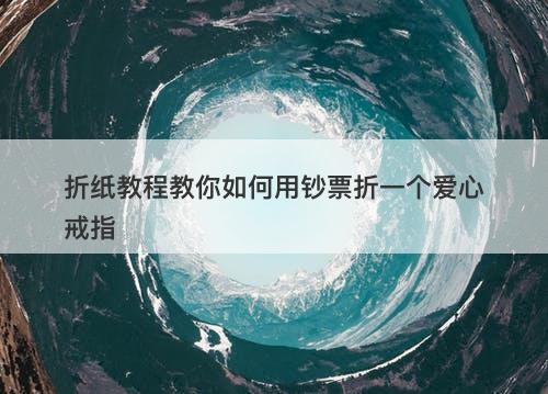 折纸教程教你如何用钞票折一个爱心戒指-图1