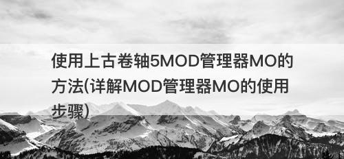 使用上古卷轴5MOD管理器MO的方法(详解MOD管理器MO的使用步骤)