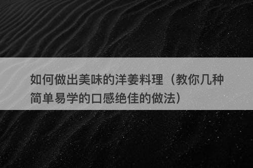 如何做出美味的洋姜料理（教你几种简单易学的口感绝佳的做法）