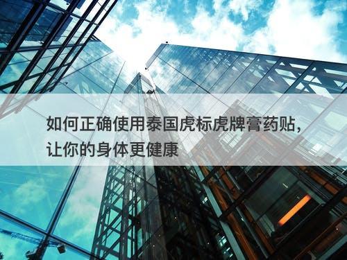 如何正确使用泰国虎标虎牌膏药贴，让你的身体更健康