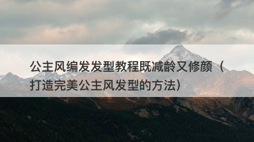 公主风编发发型教程既减龄又修颜（打造完美公主风发型的方法）