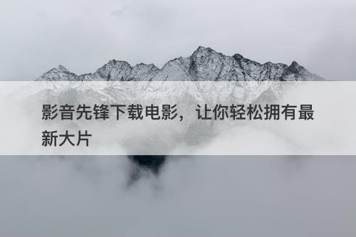 影音先锋下载电影，让你轻松拥有最新大片