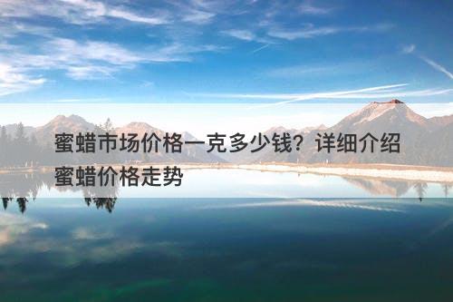 蜜蜡市场价格一克多少钱？详细介绍蜜蜡价格走势-图1