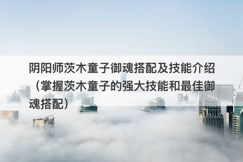 阴阳师茨木童子御魂搭配及技能介绍（掌握茨木童子的强大技能和最佳御魂搭配）