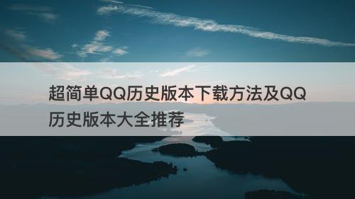 超简单QQ历史版本下载方法及QQ历史版本大全推荐