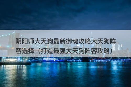 阴阳师大天狗最新御魂攻略大天狗阵容选择（打造最强大天狗阵容攻略）