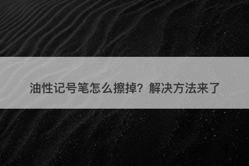 油性记号笔怎么擦掉?解决方法来了-图1 油性记号笔怎么擦掉?解决方法来了-图1
