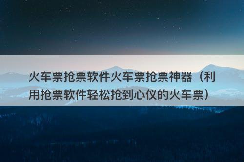 火车票抢票软件火车票抢票神器（利用抢票软件轻松抢到心仪的火车票）