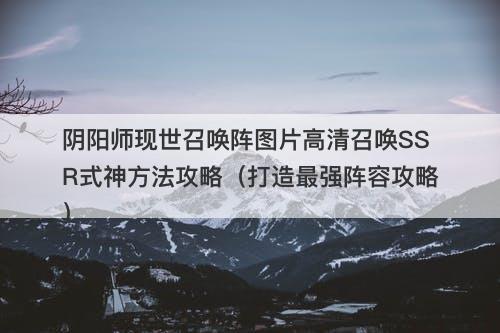 阴阳师现世召唤阵图片高清召唤SSR式神方法攻略（打造最强阵容攻略）