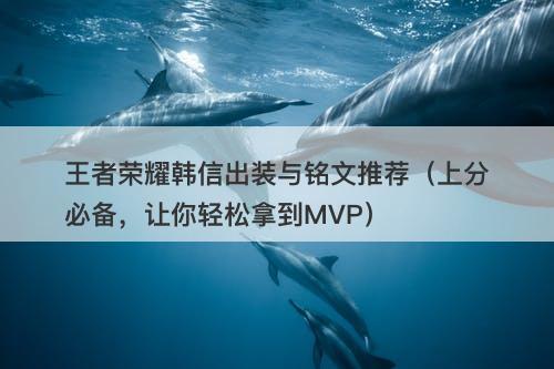 王者荣耀韩信出装与铭文推荐（上分必备，让你轻松拿到MVP）