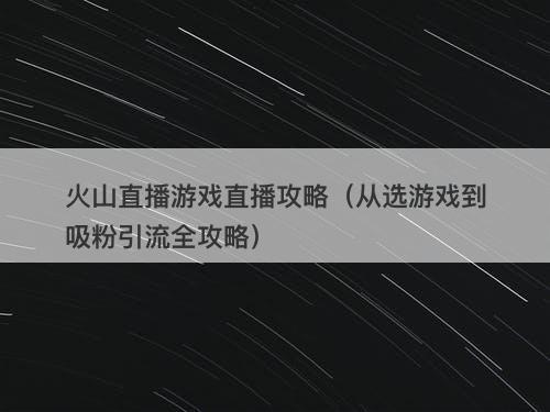 火山直播游戏直播攻略（从选游戏到吸粉引流全攻略）