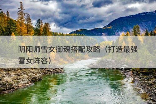 阴阳师雪女御魂搭配攻略(打造最强雪女阵容)-图1 阴阳师雪女御魂搭配攻略(打造最强雪女阵容)-图1