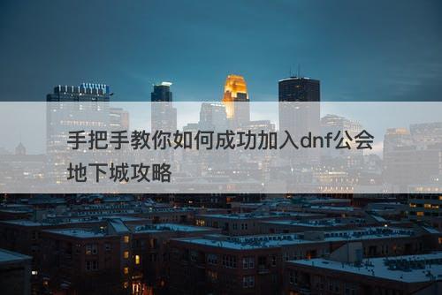手把手教你如何成功加入dnf公会地下城攻略