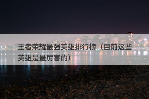 王者荣耀最强英雄排行榜(目前这些英雄是最厉害的)-图1 王者荣耀最强英雄排行榜(目前这些英雄是最厉害的)-图1