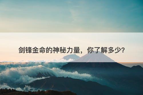 剑锋金命的神秘力量，你了解多少？