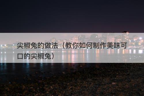 尖椒兔的做法（教你如何制作美味可口的尖椒兔）
