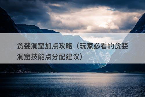 贪婪洞窟加点攻略(玩家必看的贪婪洞窟技能点分配建议)-图1 贪婪洞窟加点攻略(玩家必看的贪婪洞窟技能点分配建议)-图1