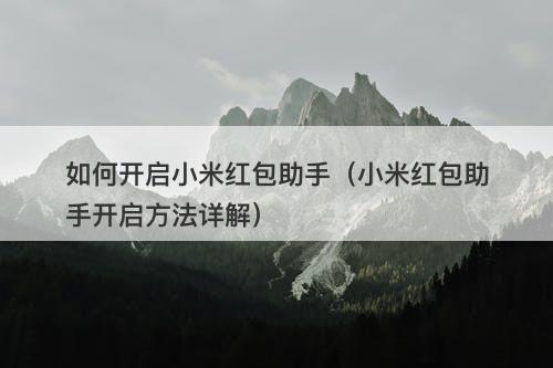 如何开启小米红包助手(小米红包助手开启方法详解)-图1 如何开启小米红包助手(小米红包助手开启方法详解)-图1