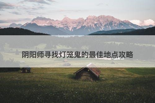 阴阳师寻找灯笼鬼的最佳地点攻略-图1 阴阳师寻找灯笼鬼的最佳地点攻略-图1