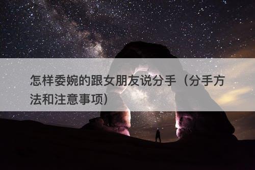 怎样委婉的跟女朋友说分手（分手方法和注意事项）