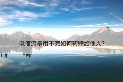 电信流量用不完如何转赠给他人？