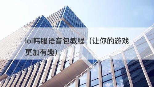 lol韩服语音包教程（让你的游戏更加有趣）-图1