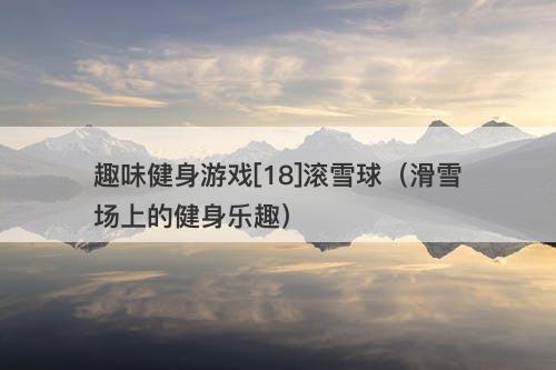 趣味健身游戏[18]滚雪球（滑雪场上的健身乐趣）