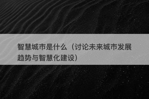 智慧城市是什么（讨论未来城市发展趋势与智慧化建设）