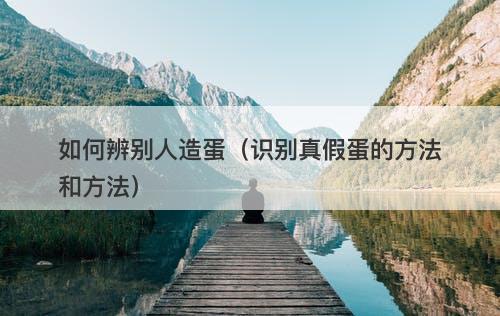 如何辨别人造蛋（识别真假蛋的方法和方法）