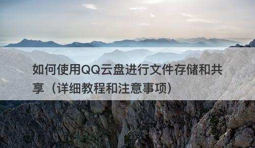 如何使用QQ云盘进行文件存储和共享（详细教程和注意事项）