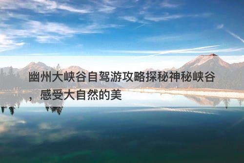 幽州大峡谷自驾游攻略探秘神秘峡谷，感受大自然的美