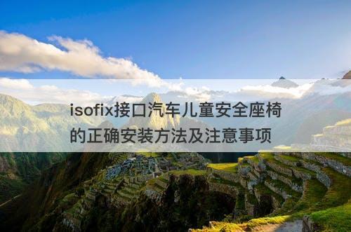 isofix接口汽车儿童安全座椅的正确安装方法及注意事项