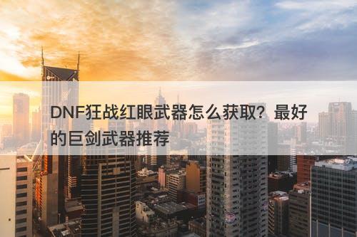 DNF狂战红眼武器怎么获取？最好的巨剑武器推荐