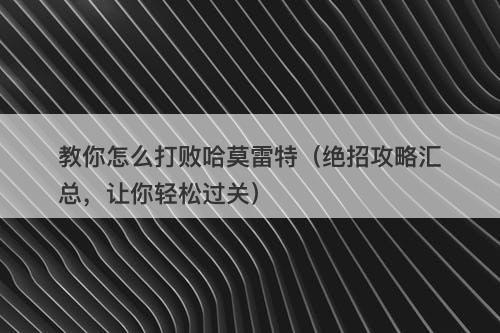 教你怎么打败哈莫雷特（绝招攻略汇总，让你轻松过关）-图1