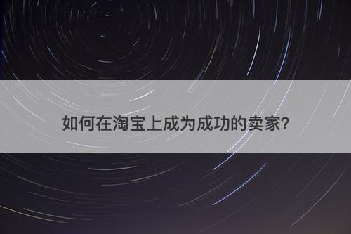 如何在淘宝上成为成功的卖家？-图1
