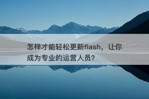 怎样才能轻松更新flash，让你成为专业的运营人员？