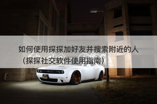 如何使用探探加好友并搜索附近的人（探探社交软件使用指南）
