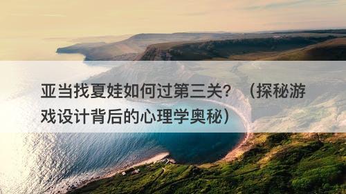 亚当找夏娃如何过第三关？（探秘游戏设计背后的心理学奥秘）