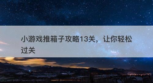 小游戏推箱子攻略13关，让你轻松过关