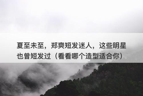 夏至未至，郑爽短发迷人，这些明星也曾短发过（看看哪个造型适合你）