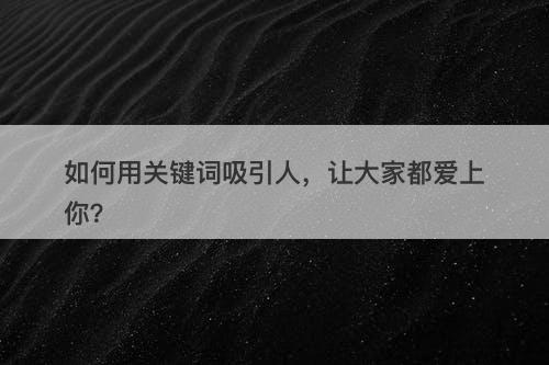 如何用关键词吸引人，让大家都爱上你？